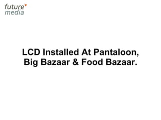 LCD Installed At Pantaloon, Big Bazaar & Food Bazaar. 