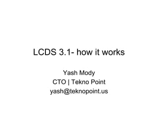 LCDS 3.1- how it works

        Yash Mody
     CTO | Tekno Point
    yash@teknopoint.us
 