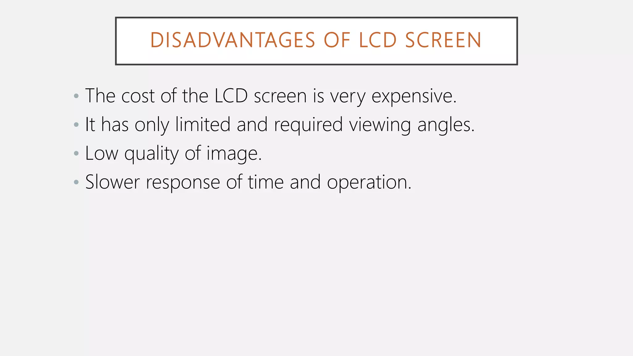 DISADVANTAGES OF LCD SCREEN
• The cost of the LCD screen is very expensive.
• It has only limited and required viewing angles.
• Low quality of image.
• Slower response of time and operation.
 