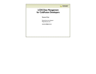 LCDS Data Management
for ColdFusion Developers

     Steven Erat
     Quality Assurance Engineer
     Pongo Resume, LLC

     stevenerat@gmail.com
 