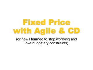 Fixed Price
with Agile & CD
(or how I learned to stop worrying and
love budgetary constraints)
 
