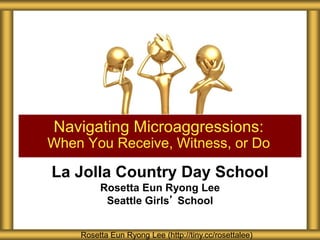 La Jolla Country Day School
Rosetta Eun Ryong Lee
Seattle Girls’ School
Navigating Microaggressions:
When You Receive, Witness, or Do
Rosetta Eun Ryong Lee (http://tiny.cc/rosettalee)
 