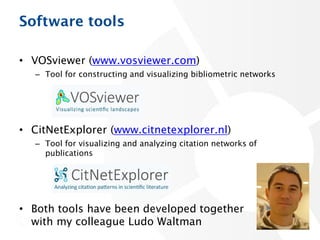 Software tools
• VOSviewer (www.vosviewer.com)
– Tool for constructing and visualizing bibliometric networks
• CitNetExplorer (www.citnetexplorer.nl)
– Tool for visualizing and analyzing citation networks of
publications
• Both tools have been developed together
with my colleague Ludo Waltman 7
 