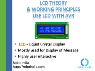 • LCD - Liquid Crystal Display
• Mostly used for Display of Message
• Highly user interactive
Robo India
http://roboindia.com
 