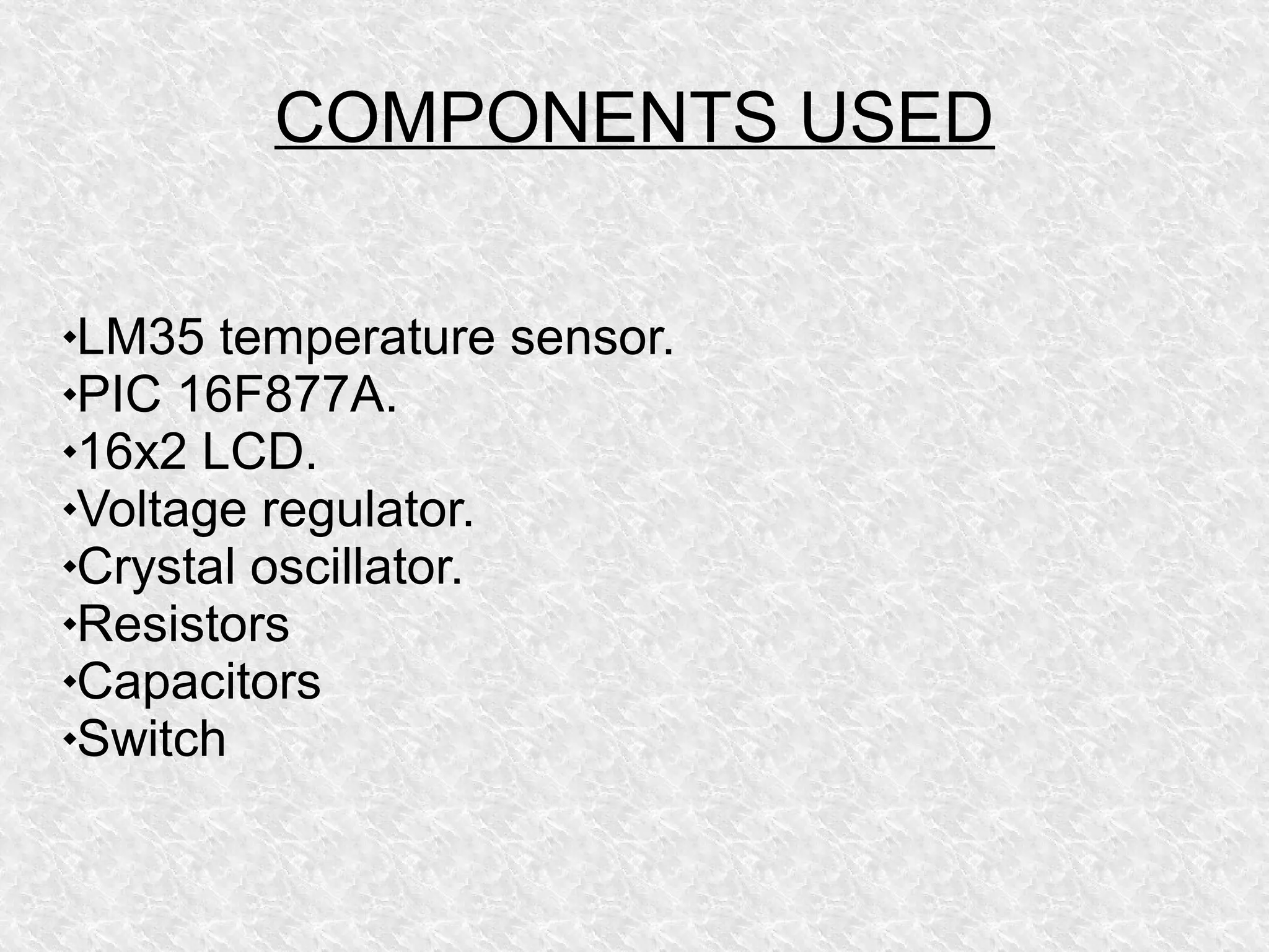 COMPONENTS USED
LM35 temperature sensor.
PIC 16F877A.
16x2 LCD.
Voltage regulator.
Crystal oscillator.
Resistors
Capacitors
Switch
 