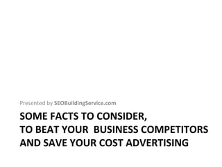 SOME FACTS TO CONSIDER,  TO BEAT YOUR  BUSINESS COMPETITORS AND SAVE YOUR COST ADVERTISING ,[object Object]