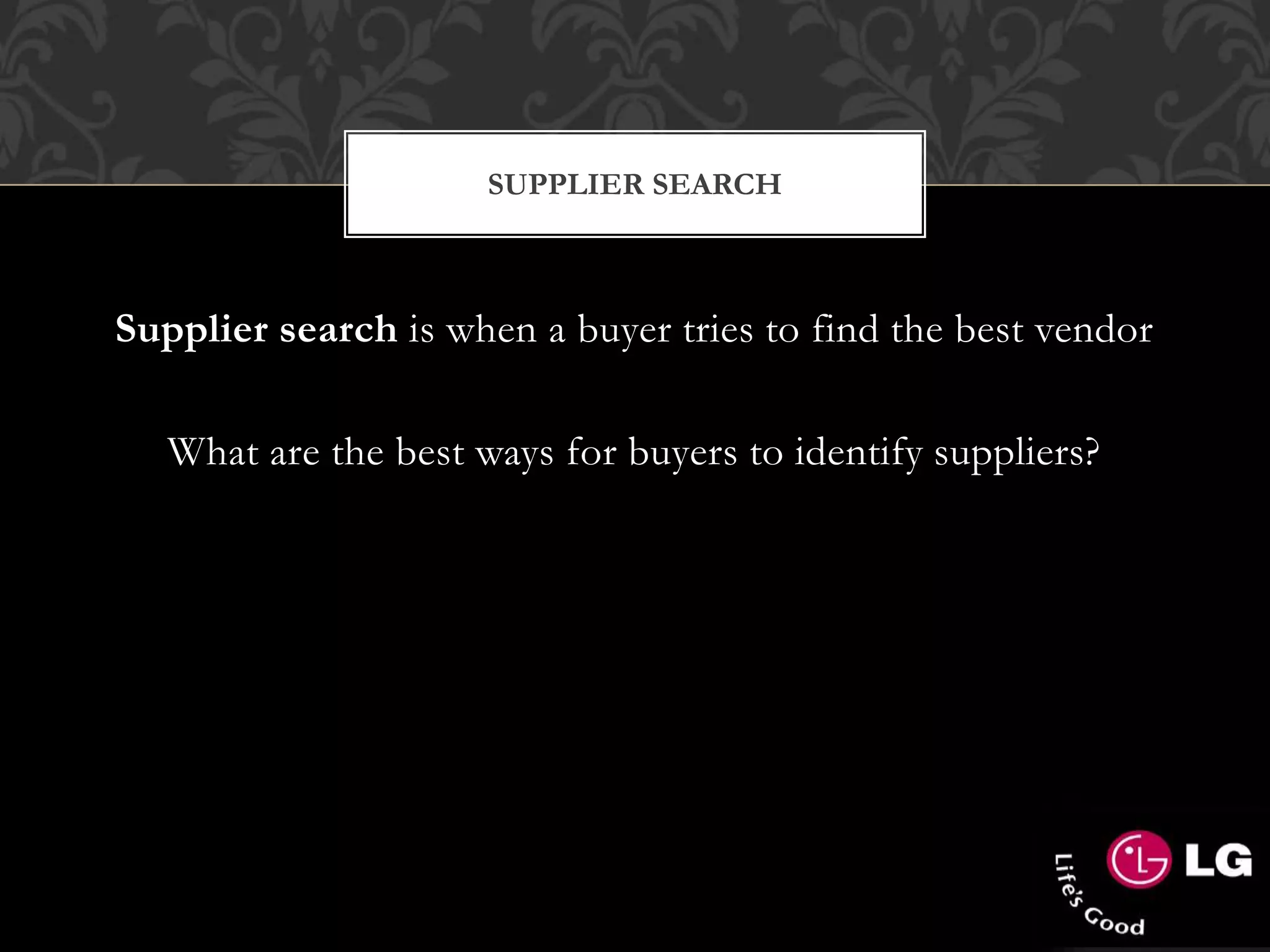 SUPPLIER SEARCH
Supplier search is when a buyer tries to find the best vendor
What are the best ways for buyers to identify suppliers?
 