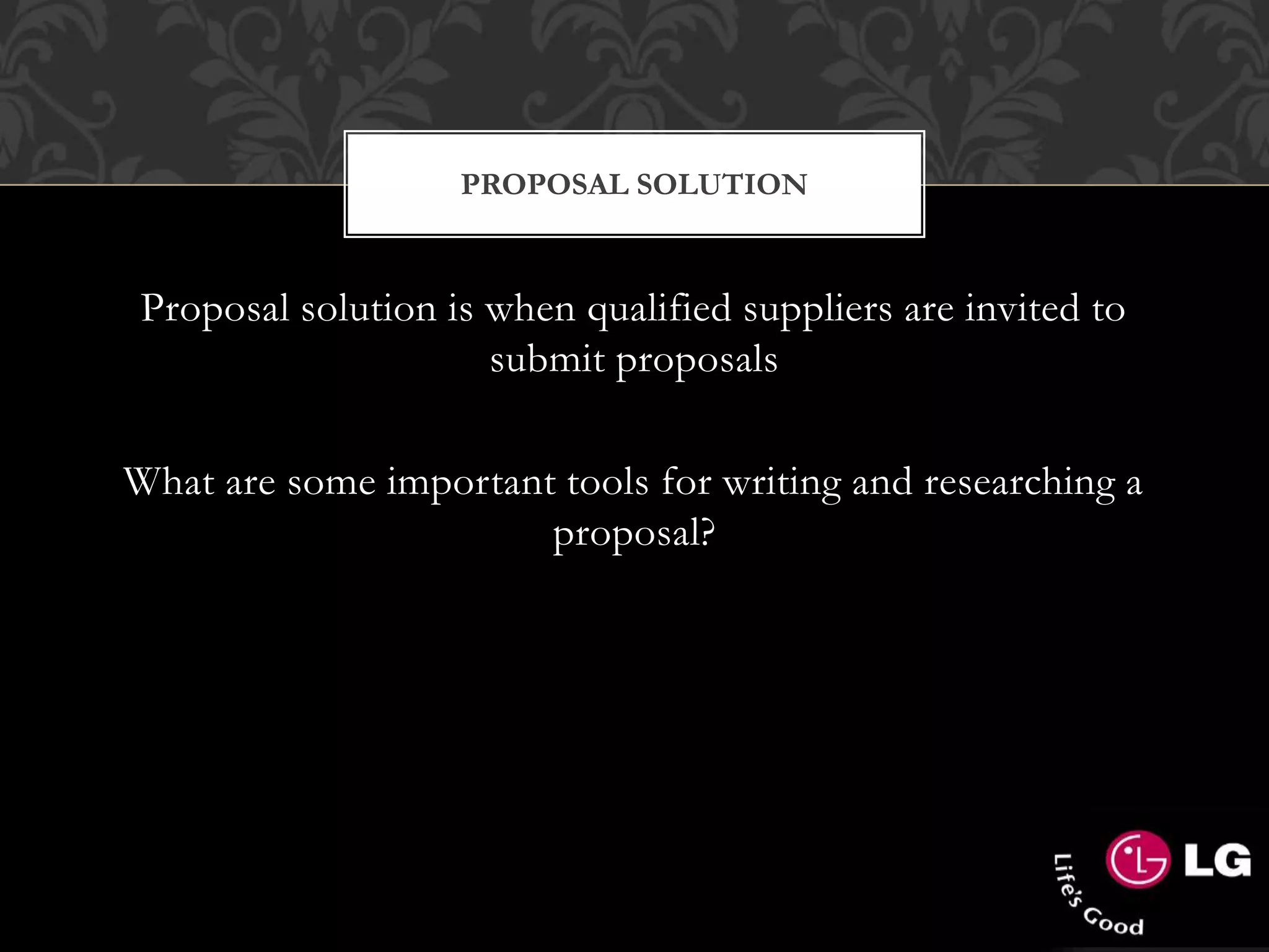 PROPOSAL SOLUTION
Proposal solution is when qualified suppliers are invited to
submit proposals
What are some important tools for writing and researching a
proposal?
 