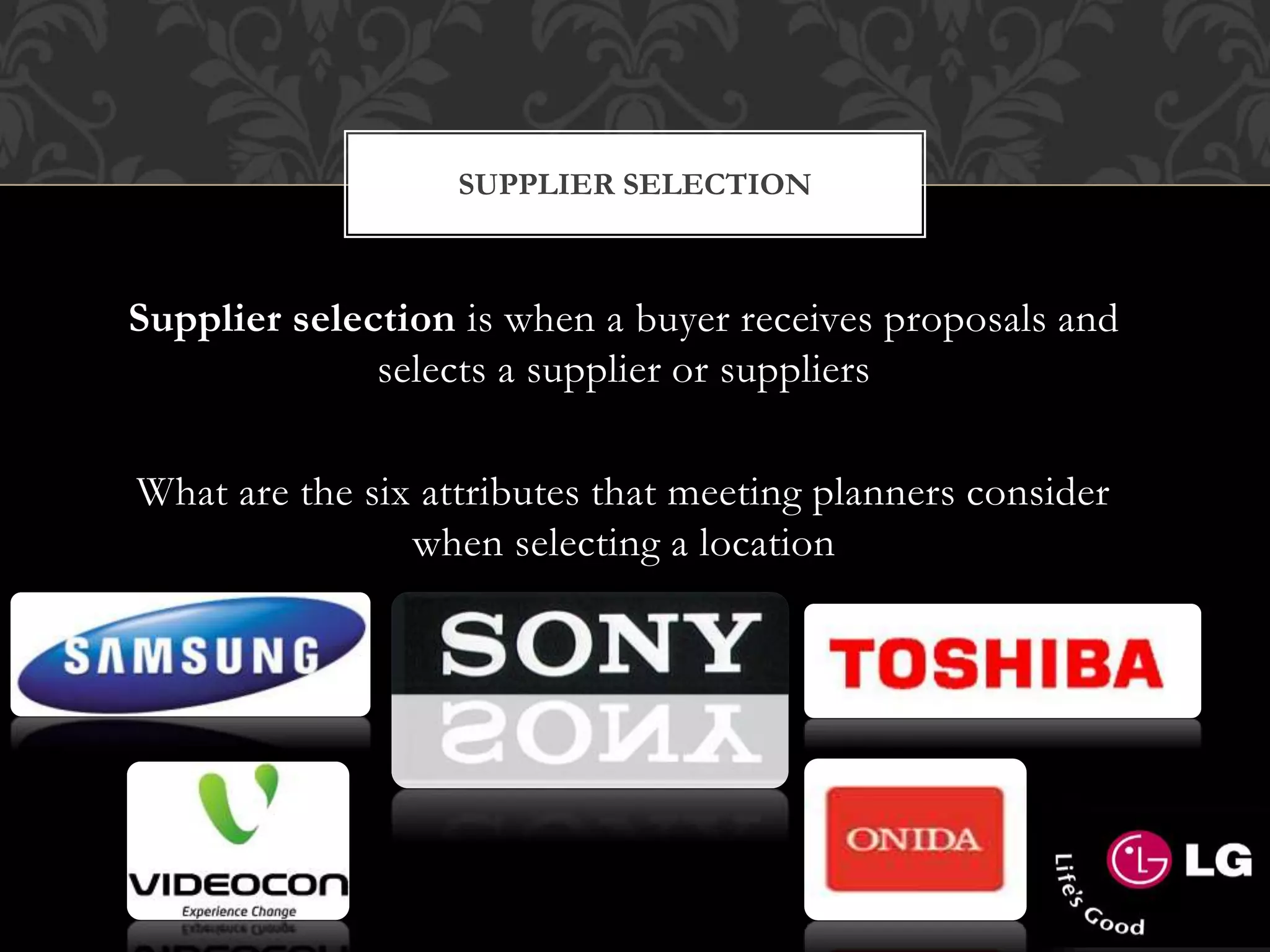 SUPPLIER SELECTION
Supplier selection is when a buyer receives proposals and
selects a supplier or suppliers
What are the six attributes that meeting planners consider
when selecting a location
 