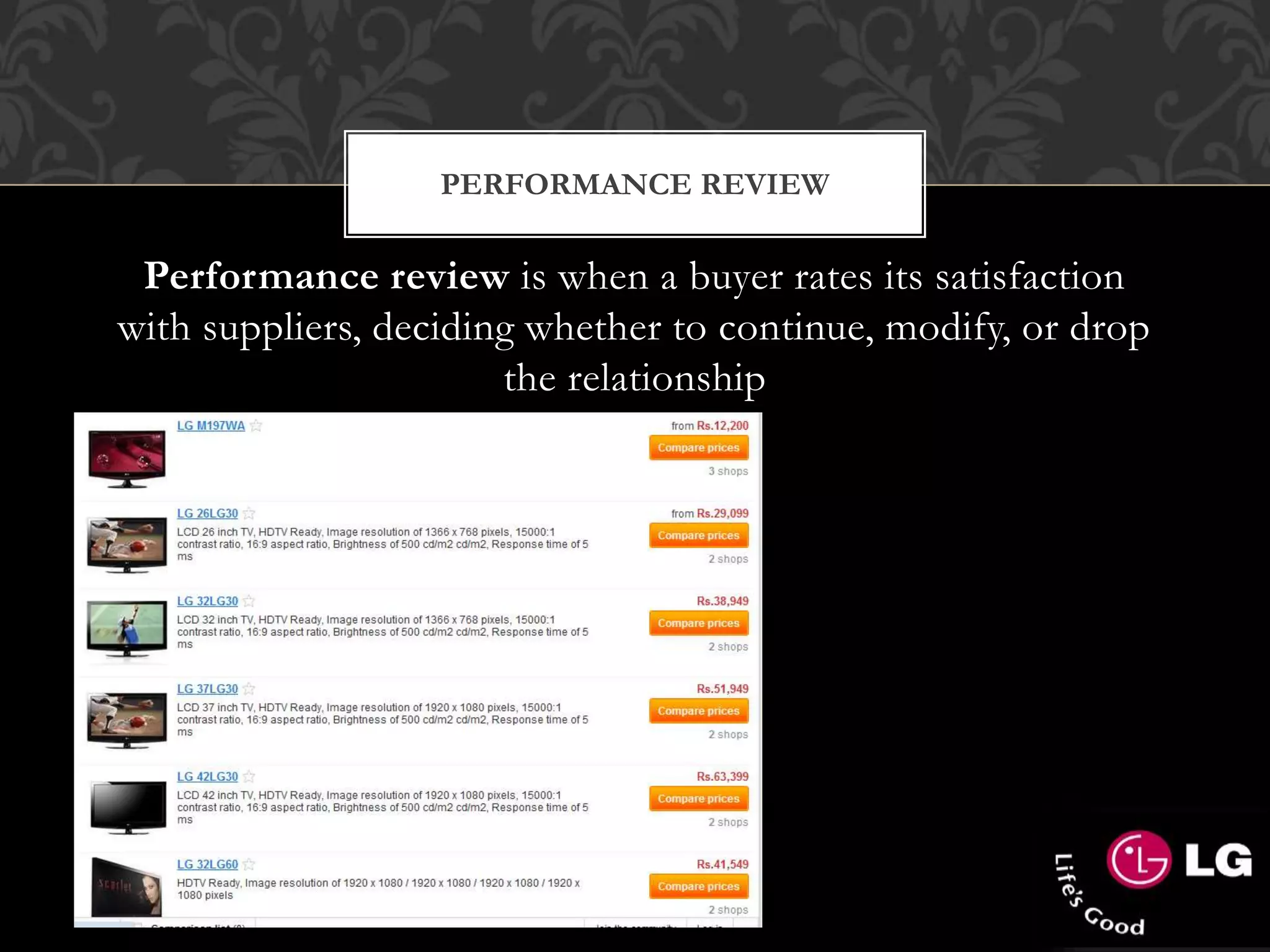 PERFORMANCE REVIEW
Performance review is when a buyer rates its satisfaction
with suppliers, deciding whether to continue, modify, or drop
the relationship
 