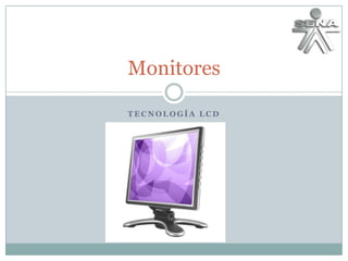 Monitores

TECNOLOGÍA LCD
 