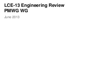 June 2013
LCE-13 Engineering Review
PMWG WG
 
