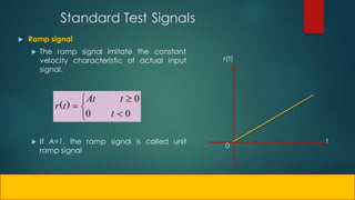 Standard Test Signals
 Ramp signal
 The ramp signal imitate the constant
velocity characteristic of actual input
signal.
 If A=1, the ramp signal is called unit
ramp signal






0
0
0
t
t
At
t
r )
(
0
t
r(t)
 