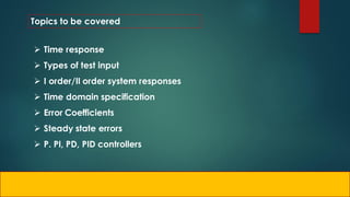 Topics to be covered
 Time response
 Types of test input
 I order/II order system responses
 Time domain specification
 Error Coefficients
 Steady state errors
 P. PI, PD, PID controllers
 