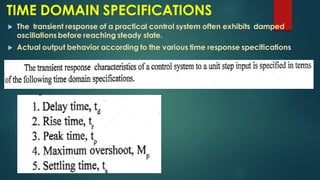 TIME DOMAIN SPECIFICATIONS
 The transient response of a practical control system often exhibits damped
oscillations before reaching steady state.
 Actual output behavior according to the various time response specifications
 