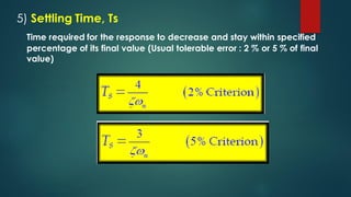 5) Settling Time, Ts
Time required for the response to decrease and stay within specified
percentage of its final value (Usual tolerable error : 2 % or 5 % of final
value)
 