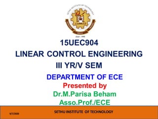 DEPARTMENT OF ECE
Presented by
Dr.M.Parisa Beham
Asso.Prof./ECE
15UEC904
LINEAR CONTROL ENGINEERING
III YR/V SEM
9/7/2020
SETHU INSTITUTE OF TECHNOLOGY
 