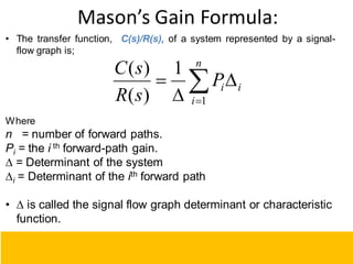 Mason’s Gain Formula:
• The transfer function, C(s)/R(s), of a system represented by a signal-
flow graph is;
Where
n = number of forward paths.
Pi = the i th forward-path gain.
∆ = Determinant of the system
∆i = Determinant of the ith forward path
• ∆ is called the signal flow graph determinant or characteristic
function.





n
i
i
i
P
s
R
s
C
1
1
)
(
)
(
110
 