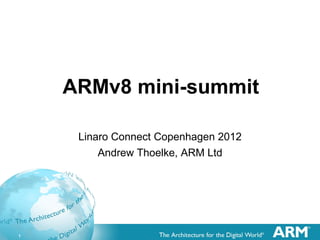1
ARMv8 mini-summit
Linaro Connect Copenhagen 2012
Andrew Thoelke, ARM Ltd
 