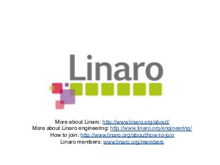 More about Linaro: http://www.linaro.org/about/
More about Linaro engineering: http://www.linaro.org/engineering/
How to join: http://www.linaro.org/about/how-to-join
Linaro members: www.linaro.org/members
 