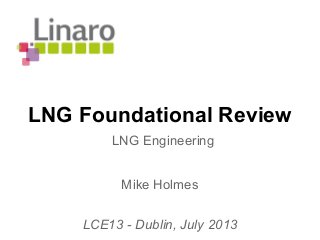 LNG Foundational Review
Mike Holmes
LCE13 - Dublin, July 2013
LNG Engineering
 