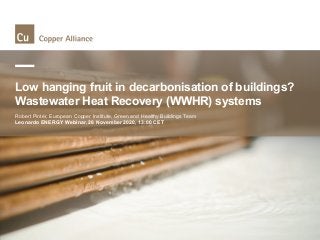 Low hanging fruit in decarbonisation of buildings?
Wastewater Heat Recovery (WWHR) systems
Robert Pintér, European Copper Institute, Green and Healthy Buildings Team
Leonardo ENERGY Webinar, 26 November 2020, 13:00 CET
 
