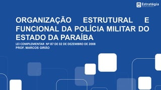 ORGANIZAÇÃO ESTRUTURAL E
FUNCIONAL DA POLÍCIA MILITAR DO
ESTADO DA PARAÍBA
LEI COMPLEMENTAR Nº 87 DE 02 DE DEZEMBRO DE 2008
PROF. MARCOS GIRÃO
 