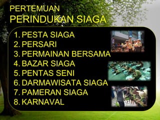 PERTEMUAN
PERINDUKAN SIAGA
1. PESTA SIAGA
2. PERSARI
3. PERMAINAN BERSAMA
4. BAZAR SIAGA
5. PENTAS SENI
6. DARMAWISATA SIAGA
7. PAMERAN SIAGA
8. KARNAVAL
 