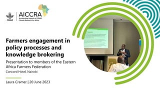 Farmers engagement in
policy processes and
knowledge brokering
Laura Cramer | 20 June 2023
Presentation to members of the Eastern
Africa Farmers Federation
Concord Hotel, Nairobi
 