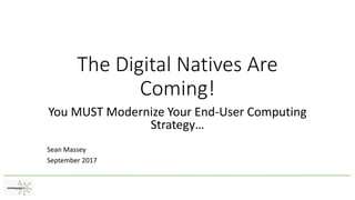 The Digital Natives Are
Coming!
You MUST Modernize Your End-User Computing
Strategy…
Sean Massey
September 2017
 