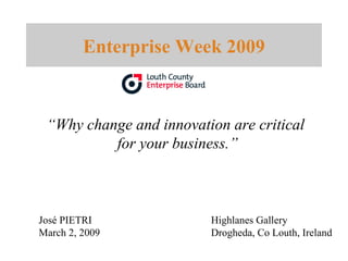 Enterprise Week 2009 “ Why change and innovation are critical  for your business.” José PIETRI March 2, 2009 Highlanes Gallery  Drogheda, Co Louth, Ireland 