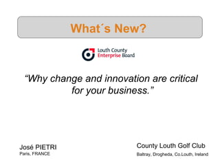 What´s New?   “ Why change and innovation are critical  for your business.” José PIETRI Paris, FRANCE County Louth Golf Club  Baltray, Drogheda, Co.Louth, Ireland   