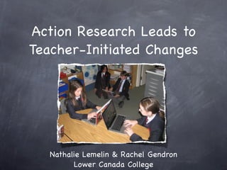 Action Research Leads to
Teacher-Initiated Changes




   Nathalie Lemelin & Rachel Gendron
         Lower Canada College
 