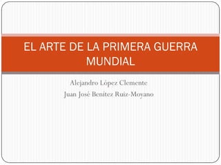 Alejandro López Clemente
EL ARTE DE LA PRIMERA GUERRA
MUNDIAL
Alejandro López Clemente
Juan José Benítez Ruiz-Moyano
 