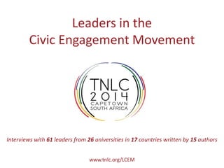 Leaders in the
Civic Engagement Movement
Interviews with 61 leaders from 26 universities in 17 countries written by 15 authors
www.tnlc.org/LCEM
 