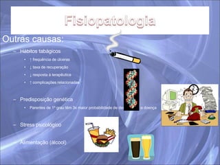 Outras causas: Hábitos tabágicos ↑  frequência de úlceras ↓  taxa de recuperação ↓  resposta à terapêutica ↑  complicações relacionadas Predisposição genética Parentes de 1º grau têm 3x maior probabilidade de desenvolver a doença Stress psicológico Alimentação (álcool) 