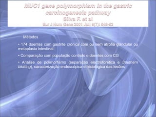 Métodos 174 doentes com gastrite crónica com ou sem atrofia glandular ou metaplasia intestinal Comparação com população controlo e doentes com CG Análise de polimorfismo (separação electroforética e  Southern blotting ), caracterização endoscópica e histológica das lesões 