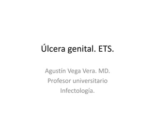Úlcera genital. ETS.
Agustín Vega Vera. MD.
Profesor universitario
Infectología.
 