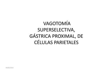 VAGOTOMÍA
SUPERSELECTIVA,
GÁSTRICA PROXIMAL, DE
CÉLULAS PARIETALES
09/06/2014
 