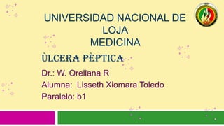 UNIVERSIDAD NACIONAL DE
LOJA
MEDICINA
ÙLCERA PÈPTICA
Dr.: W. Orellana R
Alumna: Lisseth Xiomara Toledo
Paralelo: b1

 