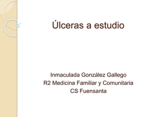 Úlceras a estudio
Inmaculada González Gallego
R2 Medicina Familiar y Comunitaria
CS Fuensanta
 