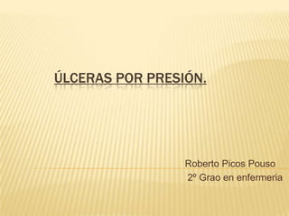 ÚLCERAS POR PRESIÓN.




                 Roberto Picos Pouso
                 2º Grao en enfermeria
 