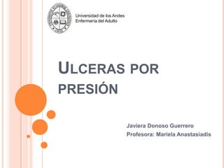 Universidad de los Andes
  Enfermería del Adulto




ULCERAS POR
PRESIÓN

                             Javiera Donoso Guerrero
                             Profesora: Mariela Anastasiadis
 