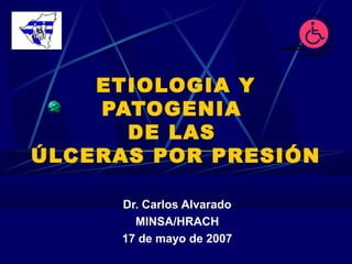 ETIOLOGIA Y
    PATOGENIA
      DE LAS
ÚLCERAS POR PRESIÓN

      Dr. Carlos Alvarado
        MINSA/HRACH
      17 de mayo de 2007
 