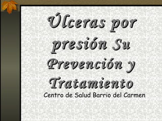 Úlceras por
presión Su
Prevención y
Tratamiento

Centro de Salud Barrio del Carmen

 