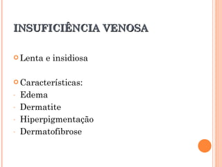 INSUFICIÊNCIA VENOSA

 Lenta   e insidiosa

 Características:

-   Edema
-   Dermatite
-   Hiperpigmentação
-   Dermatofibrose
 