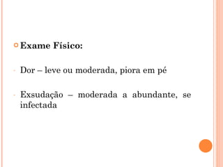  Exame    Físico:

-   Dor – leve ou moderada, piora em pé

-   Exsudação – moderada a abundante, se
    infectada
 