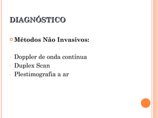 DIAGNÓSTICO

 Métodos    Não Invasivos:

-   Doppler de onda contínua
-   Duplex Scan
-   Plestimografia a ar
 