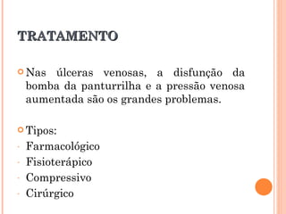 TRATAMENTO

 Nas   úlceras venosas, a disfunção da
    bomba da panturrilha e a pressão venosa
    aumentada são os grandes problemas.

 Tipos:

-   Farmacológico
-   Fisioterápico
-   Compressivo
-   Cirúrgico
 