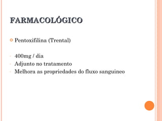 FARMACOLÓGICO

   Pentoxifilina (Trental)

-   400mg / dia
-   Adjunto no tratamento
-   Melhora as propriedades do fluxo sanguineo
 